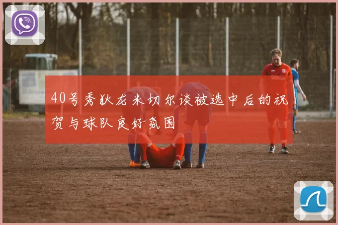 40号秀狄龙米切尔谈被选中后的祝贺与球队良好氛围