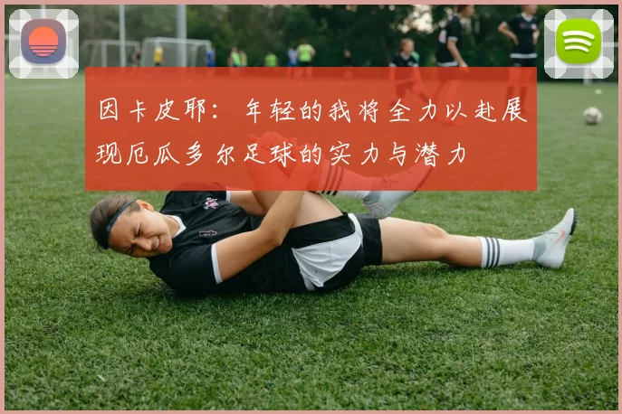 因卡皮耶：年轻的我将全力以赴展现厄瓜多尔足球的实力与潜力