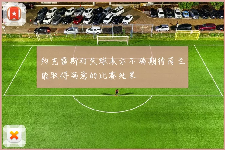 约克雷斯对失球表示不满期待荷兰能取得满意的比赛结果