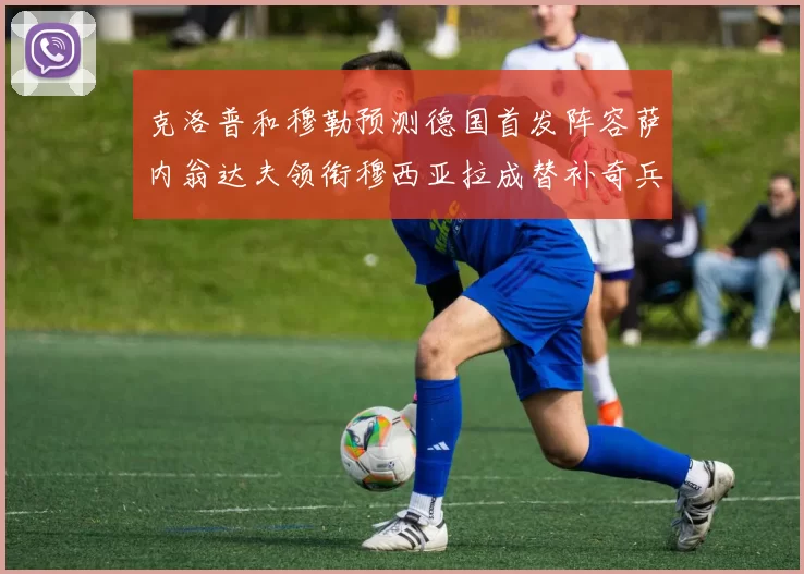 克洛普和穆勒预测德国首发阵容萨内翁达夫领衔穆西亚拉成替补奇兵