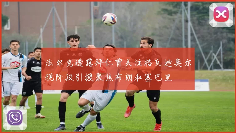 法尔克透露拜仁曾关注格瓦迪奥尔现阶段引援聚焦布朗和塞巴里
