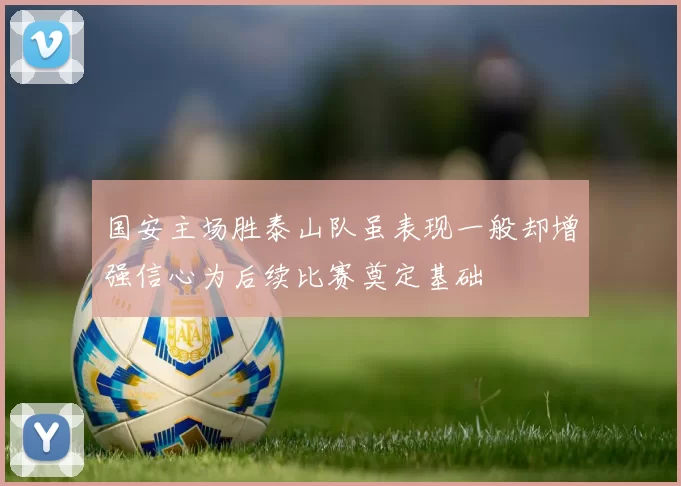 国安主场胜泰山队虽表现一般却增强信心为后续比赛奠定基础