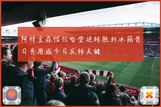 阿特金森信任哈登逆转胜利冰箱昔日弃用成今日反转关键