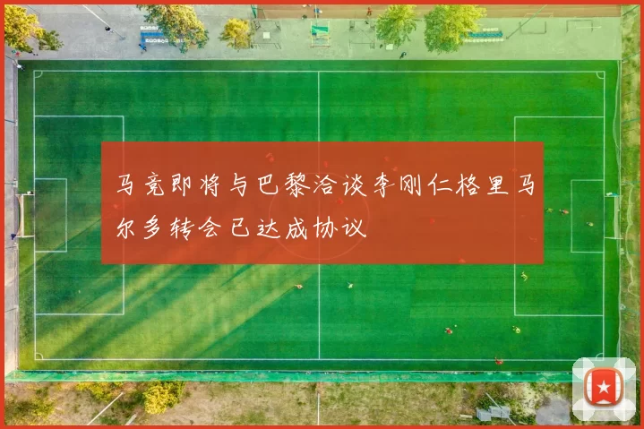 马竞即将与巴黎洽谈李刚仁格里马尔多转会已达成协议