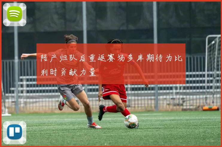 陪产归队后重返赛场多库期待为比利时贡献力量