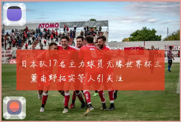 日本队17名主力球员无缘世界杯三笘薰南野拓实等人引关注