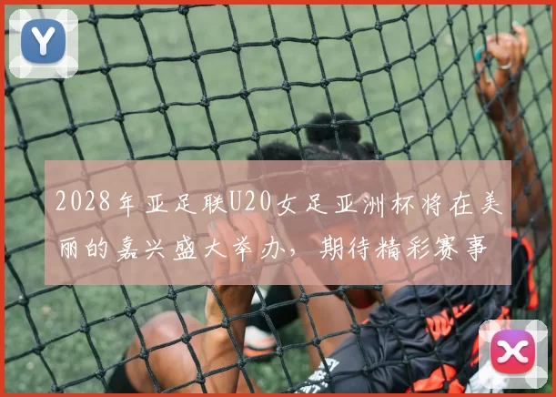 2028年亚足联U20女足亚洲杯将在美丽的嘉兴盛大举办，期待精彩赛事来临