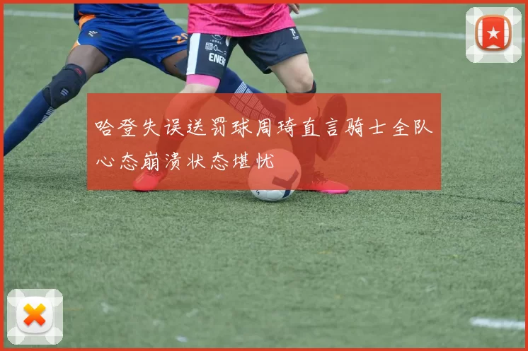 哈登失误送罚球周琦直言骑士全队心态崩溃状态堪忧