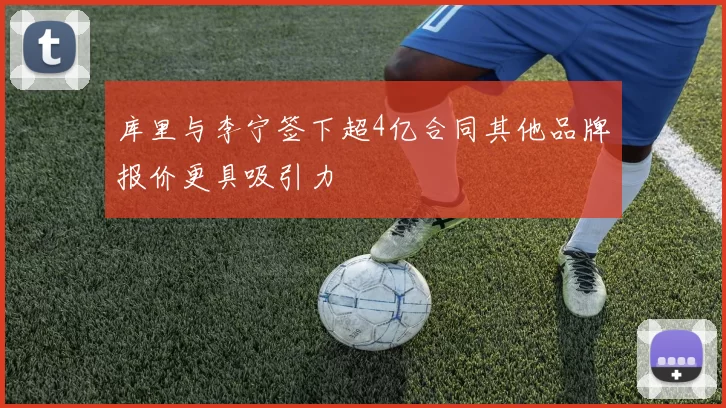 库里与李宁签下超4亿合同其他品牌报价更具吸引力