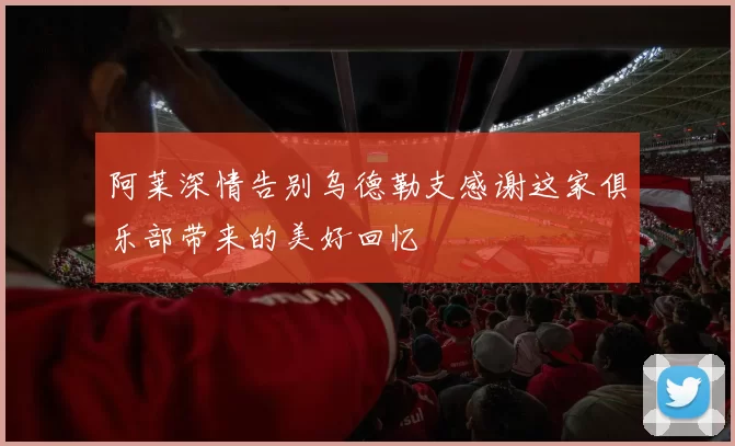阿莱深情告别乌德勒支感谢这家俱乐部带来的美好回忆