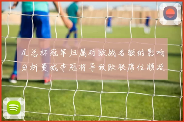 足总杯冠军归属对欧战名额的影响分析曼城夺冠将导致欧联席位顺延