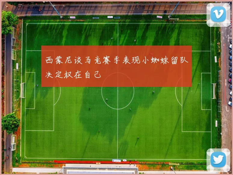 西蒙尼谈马竞赛季表现小蜘蛛留队决定权在自己