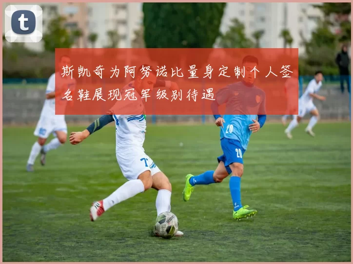 斯凯奇为阿努诺比量身定制个人签名鞋展现冠军级别待遇