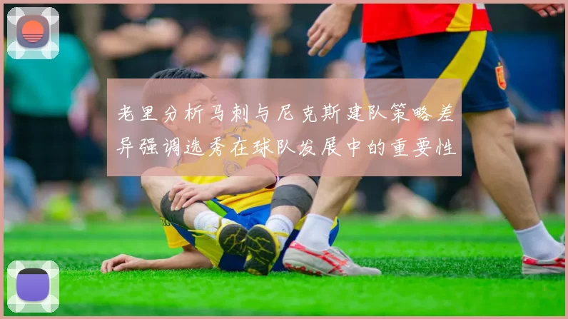 老里分析马刺与尼克斯建队策略差异强调选秀在球队发展中的重要性