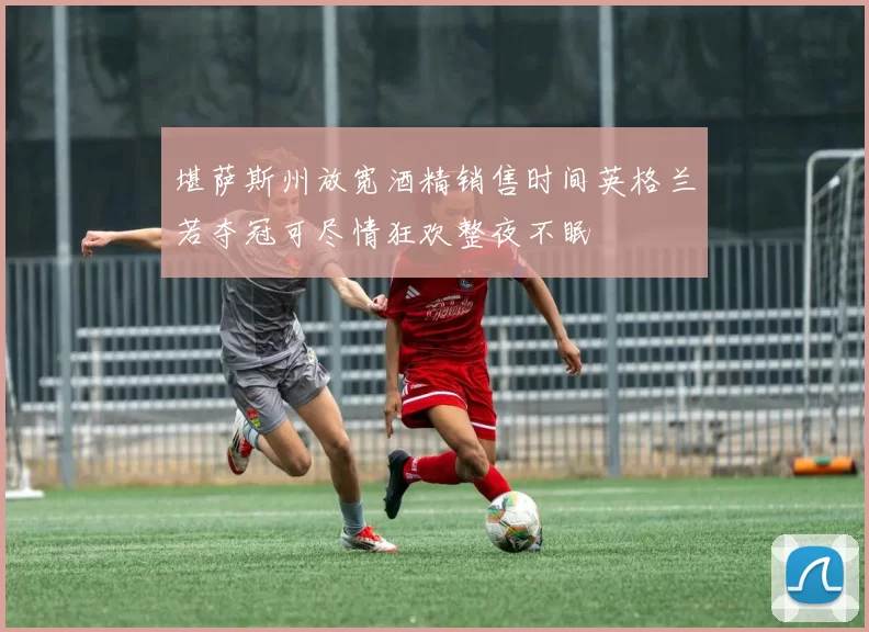 堪萨斯州放宽酒精销售时间英格兰若夺冠可尽情狂欢整夜不眠