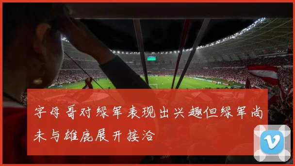 字母哥对绿军表现出兴趣但绿军尚未与雄鹿展开接洽