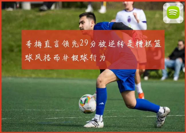 夸梅直言领先29分被逆转是糟糕篮球风格而非假球行为