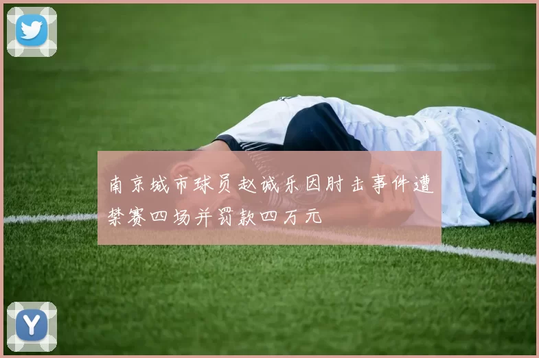 南京城市球员赵诚乐因肘击事件遭禁赛四场并罚款四万元