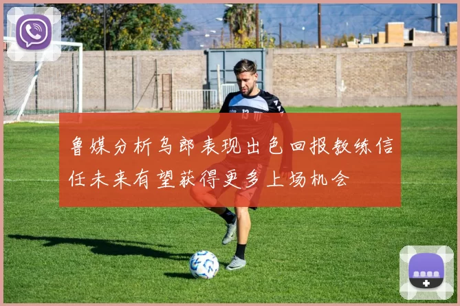鲁媒分析乌郎表现出色回报教练信任未来有望获得更多上场机会