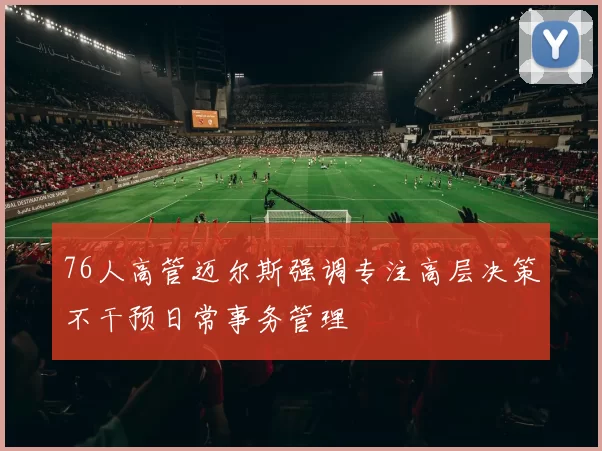 76人高管迈尔斯强调专注高层决策不干预日常事务管理