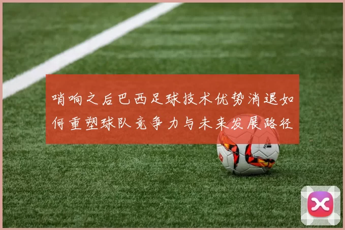 哨响之后巴西足球技术优势消退如何重塑球队竞争力与未来发展路径