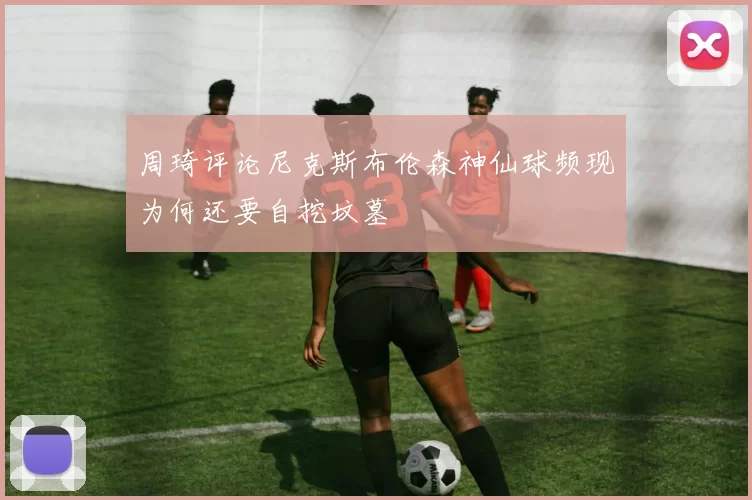 周琦评论尼克斯布伦森神仙球频现为何还要自挖坟墓