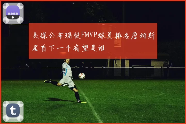 美媒公布现役FMVP球员排名詹姆斯居首下一个有望是谁